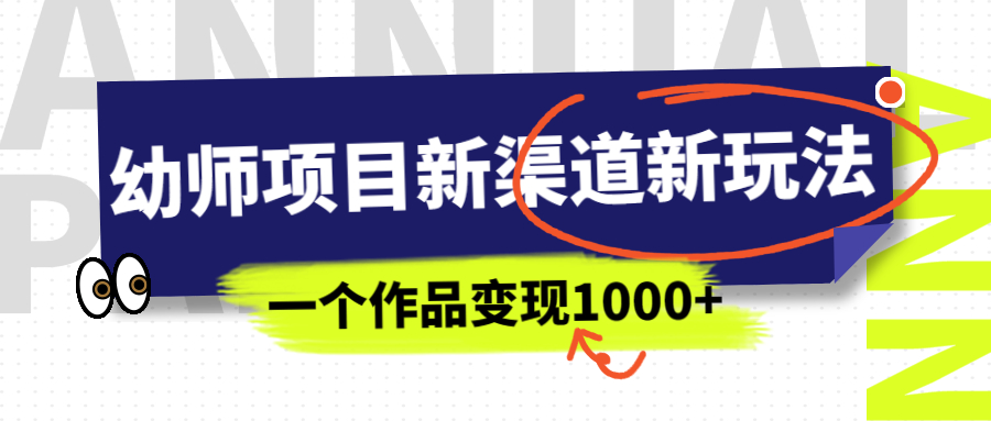 幼师项目新渠道新玩法，一个作品变现1000+，一部手机实现月入过万-云网创资源站