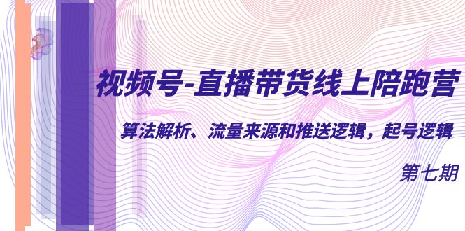 视频号-直播带货线上陪跑营第7期：算法解析、流量来源和推送逻辑，起号逻辑-云网创资源站