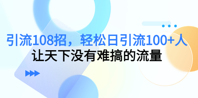 引流108招，轻松日引流100+人，让天下没有难搞的流量【更新】-云网创资源站