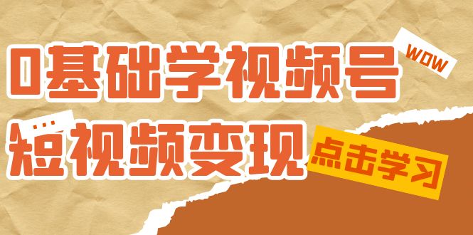 0基础学-视频号短视频变现：适合新人学习的短视频变现课-云网创资源站