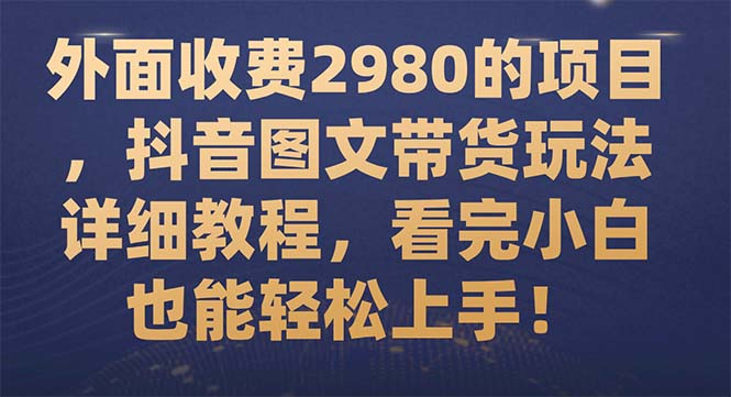 外面收费2980的项目，抖音图文带货玩法详细教程，看完小白也能轻松上手！-云网创资源站