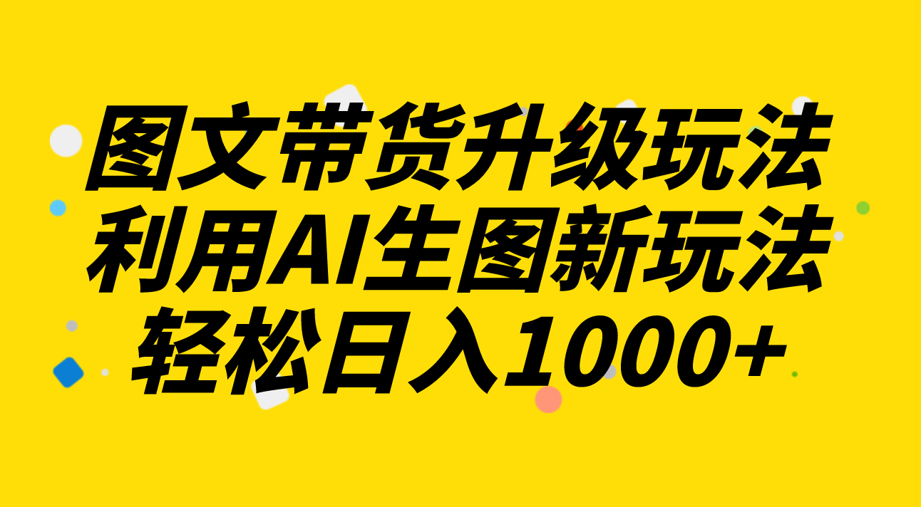 图文带货升级玩法2.0分享，利用AI生图新玩法，每天半小时轻松日入1000+-云网创资源站