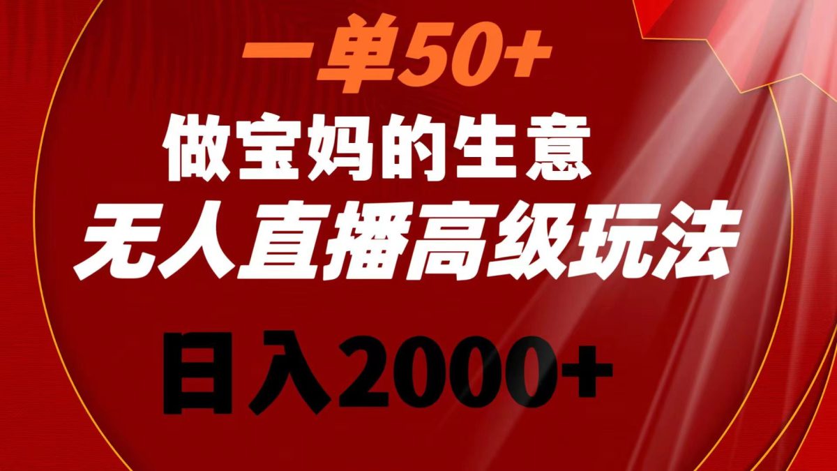 一单50+做宝妈的生意 无人直播高级玩法 日入2000+-云网创资源站