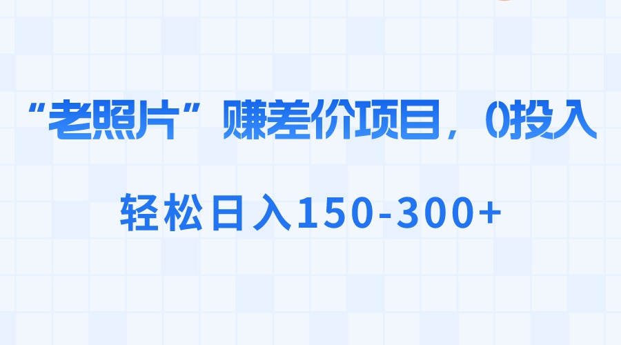 “老照片”赚差价，0投入，轻松日入150-300+-云网创资源站