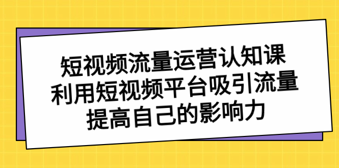 短视频流量-运营认知课，利用短视频平台吸引流量，提高自己的影响力-云网创资源站