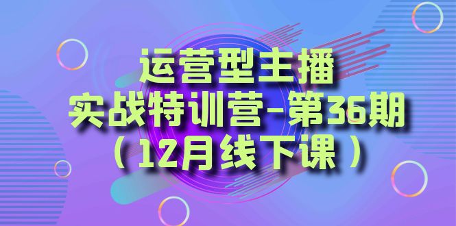 运营型主播·实战特训营-第36期  从底层逻辑到起号思路，…-云网创资源站