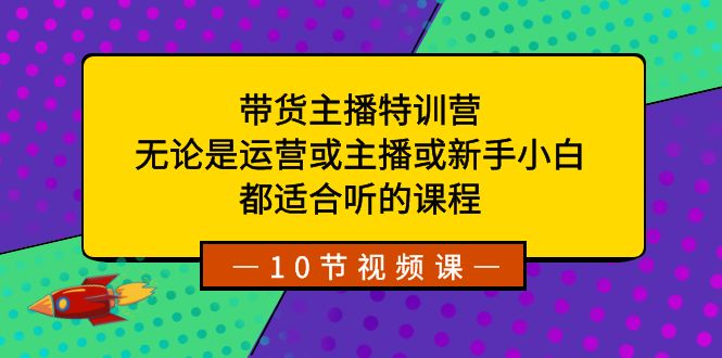 带货主播特训营：无论是运营或主播或新手小白，都适合听的课程-云网创资源站