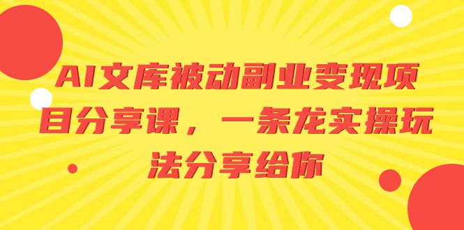 AI文库被动副业变现项目分享课，一条龙实操玩法分享给你-云网创资源站