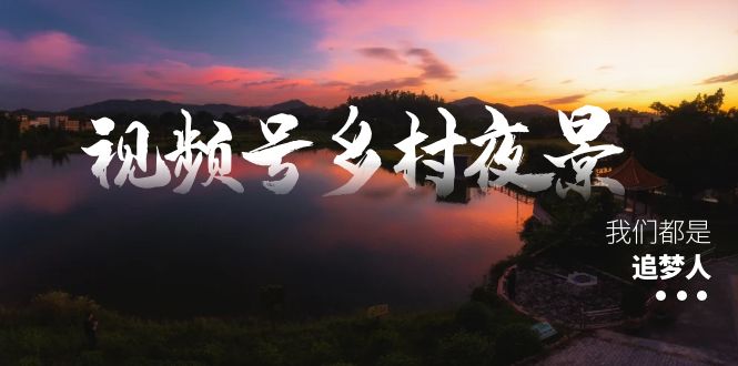 视频号乡村夜景治愈视频课程，一条龙实操玩法-云网创资源站