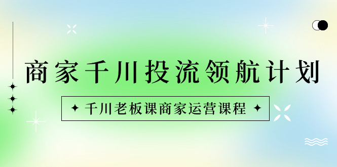 商家-千川投流 领航计划：千川老板课商家运营课程-云网创资源站