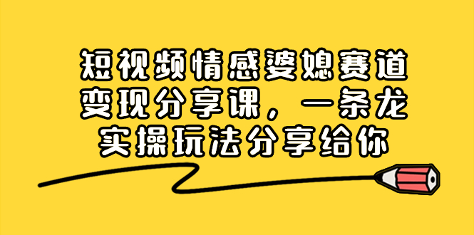 短视频情感婆媳赛道变现分享课，一条龙实操玩法分享给你-云网创资源站