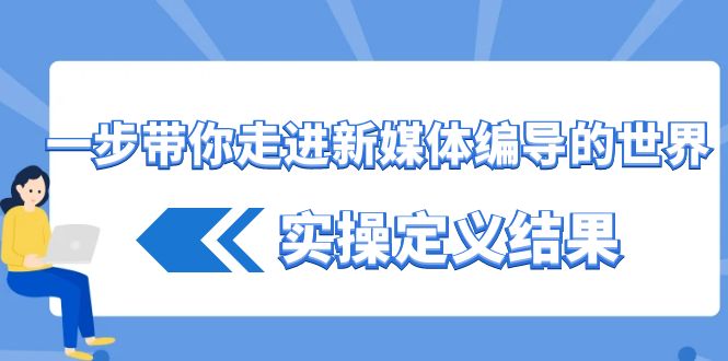 一步带你走进 新媒体编导的世界，实操定义结果-云网创资源站