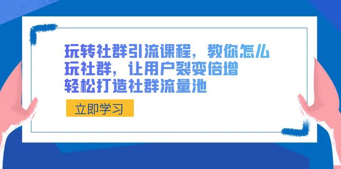 玩转社群 引流课程，教你怎么玩社群，让用户裂变倍增，轻松打造社群流量池-云网创资源站