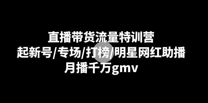 直播带货流量特训营：起新号/专场/打榜/明星网红助播，月播千万gmv-云网创资源站