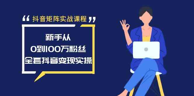 抖音矩阵实战课程：新手从0到100万粉丝，全套抖音变现实操-云网创资源站