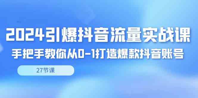 2024引爆·抖音流量实战课，手把手教你从0-1打造爆款抖音账号-云网创资源站