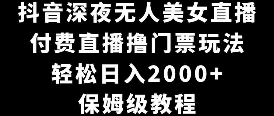 抖音深夜无人美女直播，付费直播撸门票玩法，轻松日入2000+，保姆级教程-云网创资源站