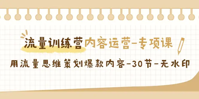 流量训练营之内容运营-专项课，用流量思维策划爆款内容-30节-无水印-云网创资源站