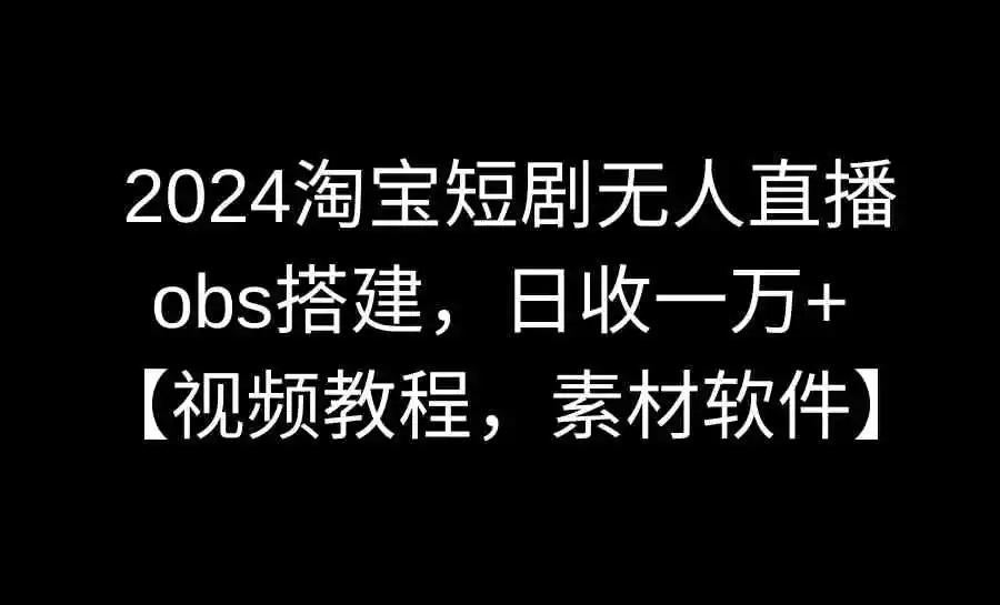 2024淘宝短剧无人直播3.0，obs搭建，日收一万+，【视频教程，附素材软件】-云网创资源站