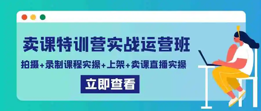 卖课特训营实战运营班：拍摄+录制课程实操+上架课程+卖课直播实操-云网创资源站