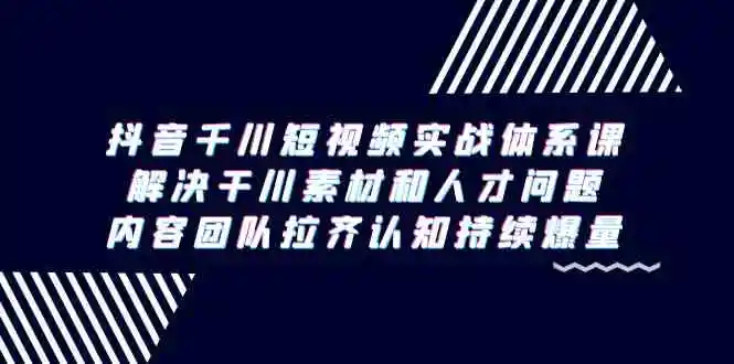 抖音千川短视频实战体系课，解决干川素材和人才问题，内容团队拉齐认知…-云网创资源站