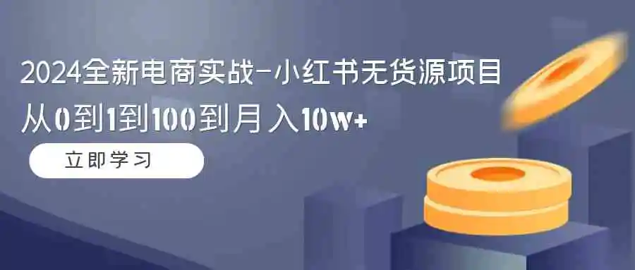 2024全新电商实战-小红书无货源项目：从0到1到100到月入10w+-云网创资源站