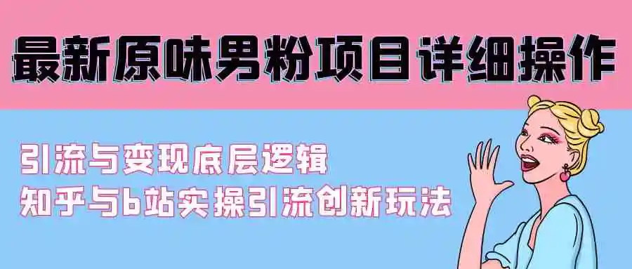 最新原味男粉项目详细操作 引流与变现底层逻辑+知乎与b站实操引流创新玩法-云网创资源站