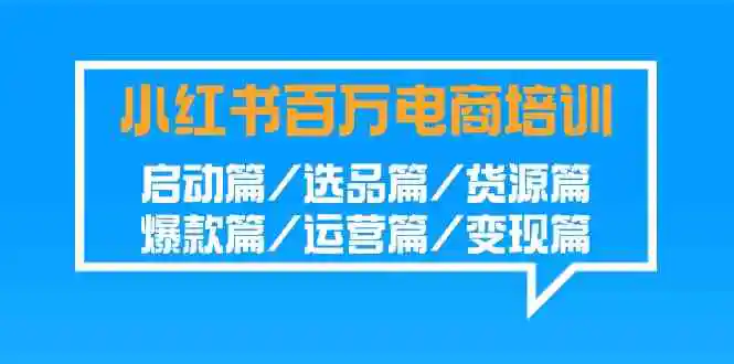 小红书-百万电商培训班：启动篇/选品篇/货源篇/爆款篇/运营篇/变现篇-云网创资源站