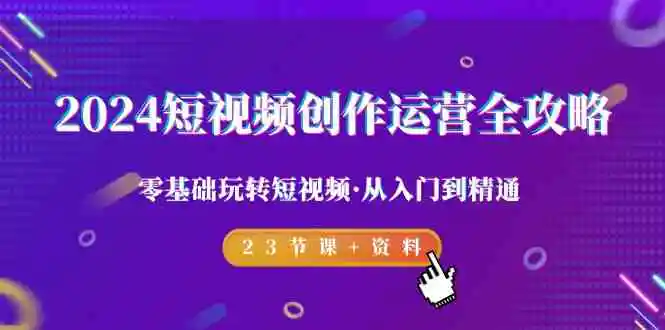 2024短视频-创作运营全攻略，零基础玩转短视频·从入门到精通-23节课+资料-云网创资源站