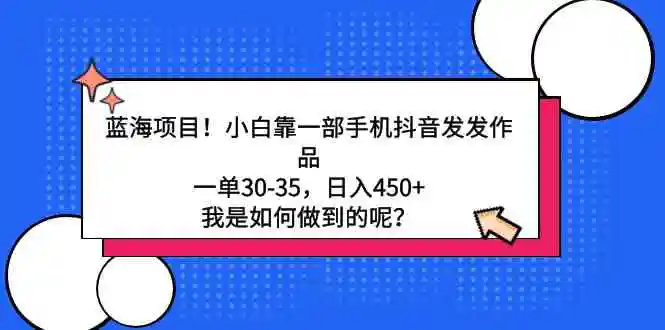 蓝海项目！小白靠一部手机抖音发发作品，一单30-35，日入450+，我是如何…-云网创资源站