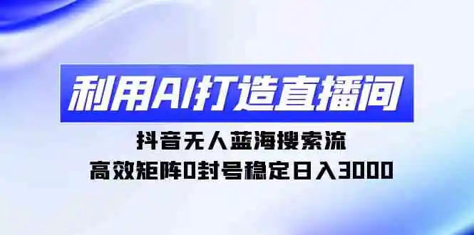 利用AI打造直播间，抖音无人蓝海搜索流，高效矩阵0封号稳定日入3000-云网创资源站