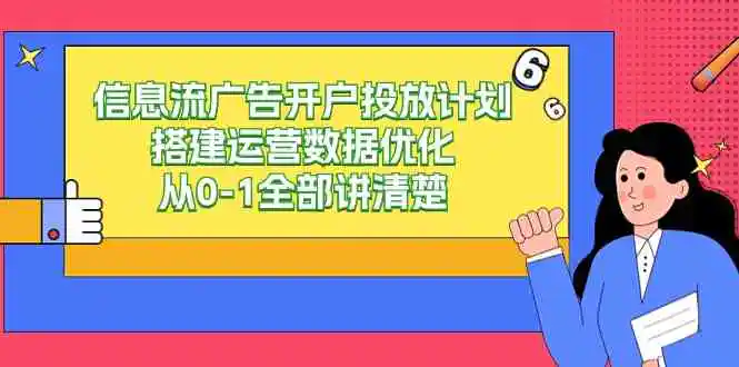 信息流-广告开户投放计划搭建运营数据优化，从0-1全部讲清楚-云网创资源站