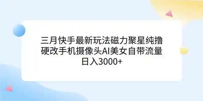 三月快手最新玩法磁力聚星纯撸，硬改手机摄像头AI美女自带流量日入3000+…-云网创资源站