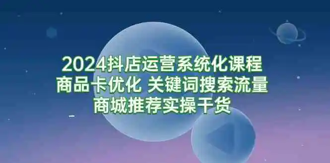 2024抖店运营系统化课程：商品卡优化 关键词搜索流量商城推荐实操干货-云网创资源站