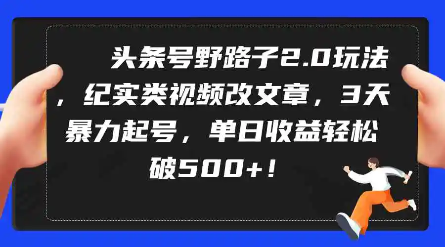 头条号野路子2.0玩法，纪实类视频改文章，3天暴力起号，单日收益轻松破500+-云网创资源站