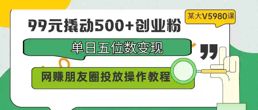 99元撬动500+创业粉，单日五位数变现，网赚朋友圈投放操作教程价值5980！-云网创资源站