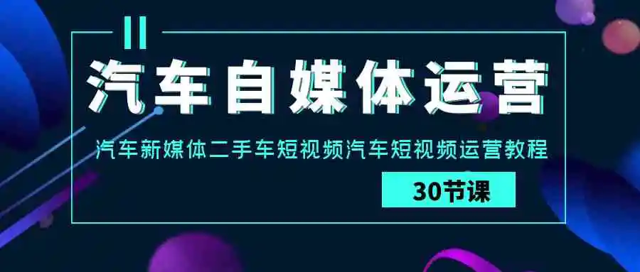 汽车-自媒体运营实战课：汽车-新媒体二手车短视频汽车短视频运营教程-云网创资源站