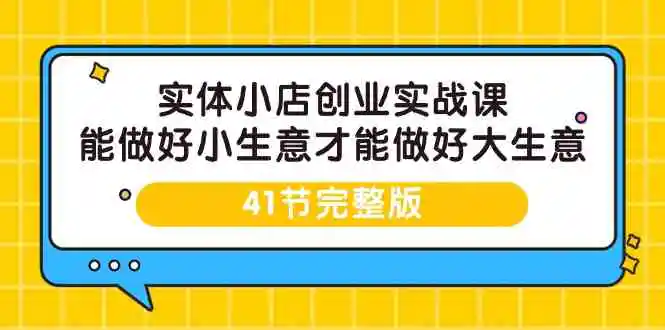 实体小店创业实战课，能做好小生意才能做好大生意-41节完整版-云网创资源站