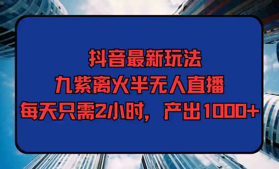 抖音最新玩法，九紫离火半无人直播，每天只需2小时，产出1000+-云网创资源站