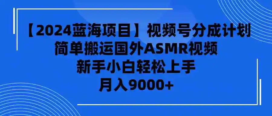 【2024蓝海项目】视频号分成计划，无脑搬运国外ASMR视频，新手小白轻松…-云网创资源站