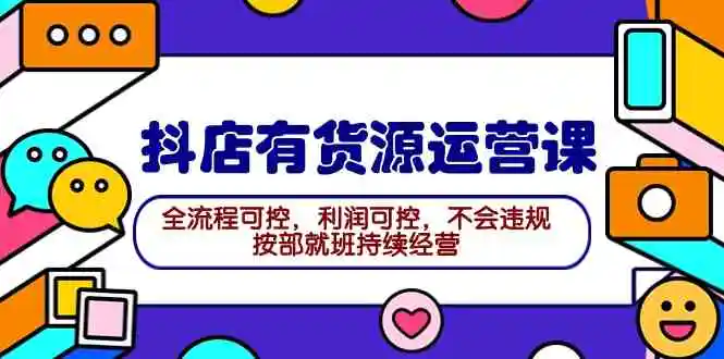 2024抖店有货源运营课：全流程可控，利润可控，不会违规，按部就班持续经营-云网创资源站