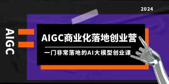 AIGC-商业化落地创业营，一门非常落地的AI大模型创业课-云网创资源站