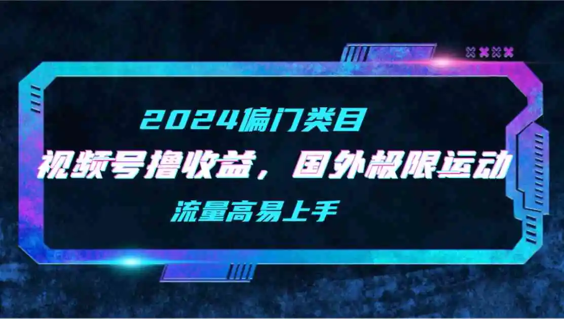 【2024偏门类目】视频号撸收益，二创国外极限运动视频锦集，流量高易上手-云网创资源站