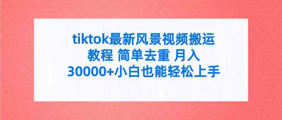 tiktok最新风景视频搬运教程 简单去重 月入30000+附全套工具-云网创资源站