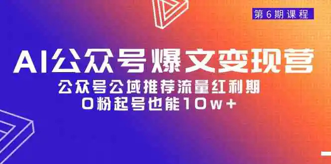 AI公众号爆文-变现营06期，公众号公域推荐流量红利期，0粉起号也能10w+-云网创资源站