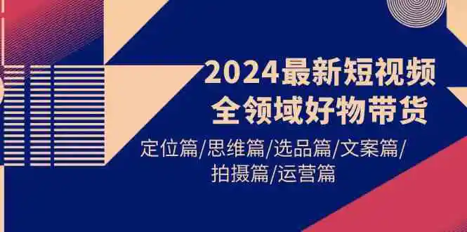 2024最新短视频全领域好物带货 定位篇/思维篇/选品篇/文案篇/拍摄篇/运营篇-云网创资源站