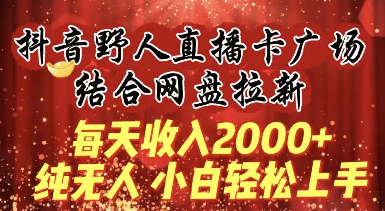 每天收入2000+，抖音野人直播卡广场，结合网盘拉新，纯无人，小白轻松上手【揭秘】-云网创资源站