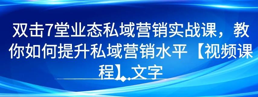 7堂业态私域营销实战课，教你如何提升私域营销水平【视频课程】-云网创资源站