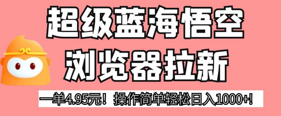 超级蓝海悟空浏览器拉新，一单4.95元！操作简单轻松日入1000+!【揭秘】-云网创资源站