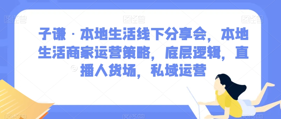 子谦·本地生活线下分享会，本地生活商家运营策略，底层逻辑，直播人货场，私域运营-云网创资源站